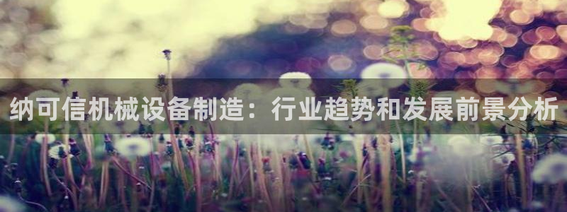 金年会体育手机app下载官网：纳可信机械设备制造：行业趋势和发展前景分析