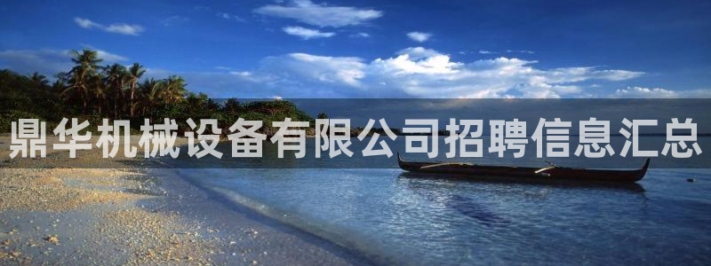 金年会体育电脑客户端登录：鼎华机械设备有限公司招聘信息汇总
