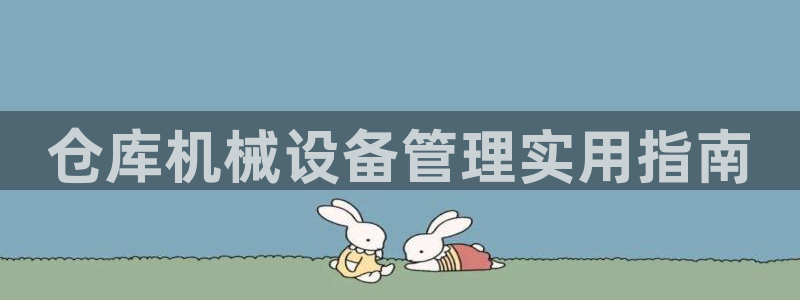 金年会体育官方app下载安装：仓库机械设备管理实用指南
