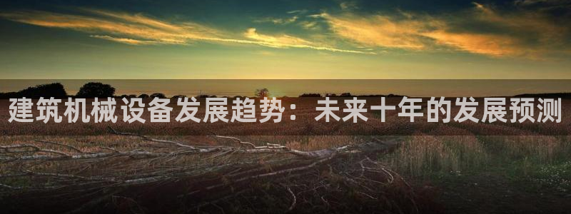 金年会体育app官网下载：建筑机械设备发展趋势：未来十年的发展预测