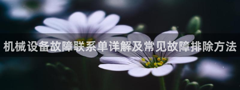 金年会在线入口：机械设备故障联系单详解及常见故障排除方法