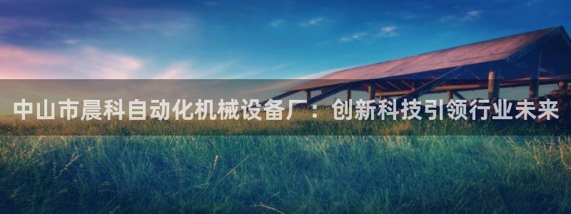 金年会平台真他妈坑人：中山市晨科自动化机械设备厂：创新科技引领行业未来