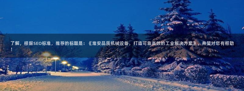 金年会体育苹果下载app：了解，根据SEO标准，推荐的标题是：《淮安品质机械设备，打造可靠高效的工业解决方案》