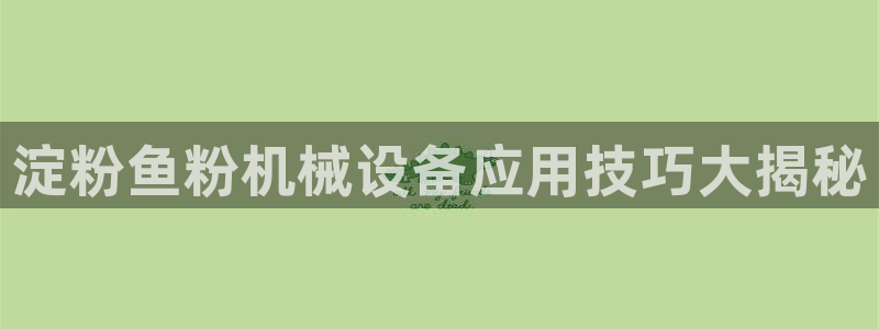金年会体育全站：淀粉鱼粉机械设备应用技巧大揭秘