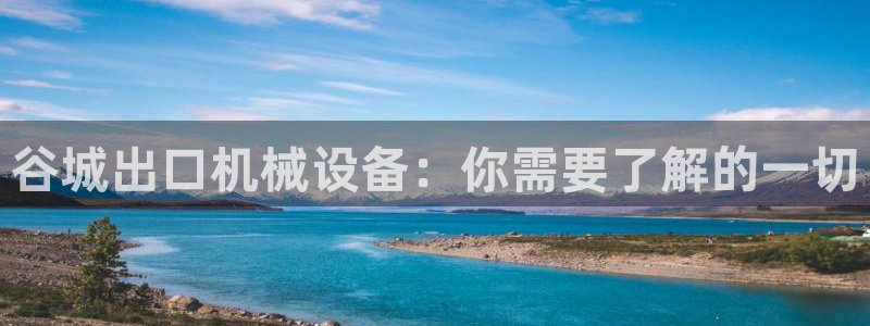 金年会官方app下载官网：谷城出口机械设备：你需要了解的一切