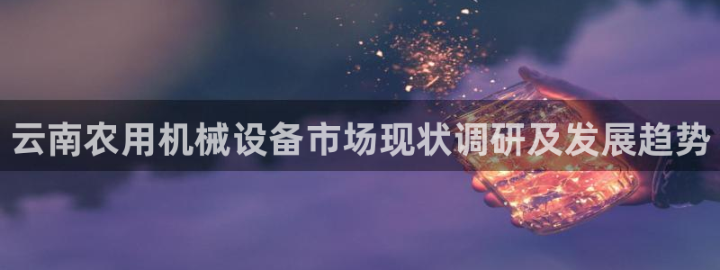 金年会官方网站登录网址是什么：云南农用机械设备市场现状调研及发展趋势