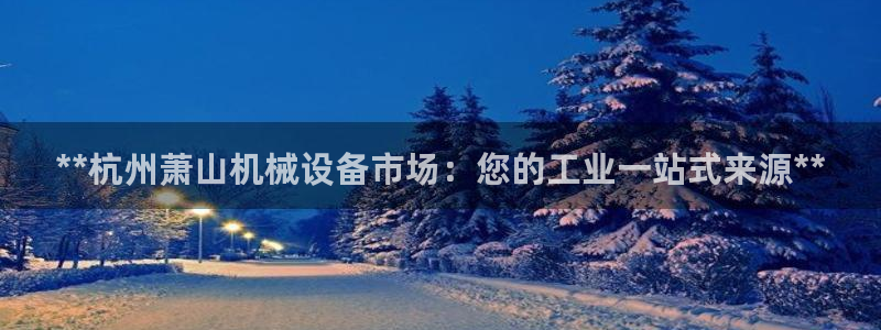 金年会赌博官网：**杭州萧山机械设备市场：您的工业一站式来源**