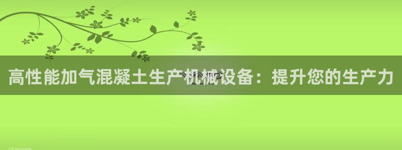 金年会app官网下载：高性能加气混凝土生产机械设备：提升您的生产力