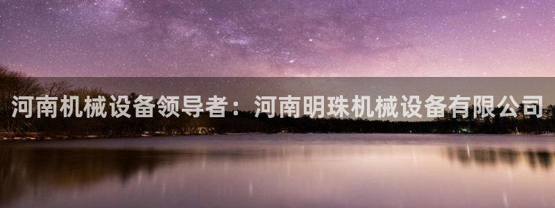 jinnianhui金年会下载：河南机械设备领导者：河南明珠机械设备有限公司
