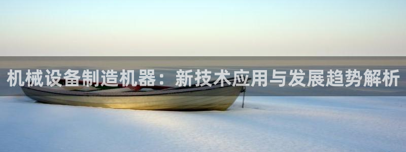金年会体育app入口在哪：机械设备制造机器：新技术应用与发展趋势解析