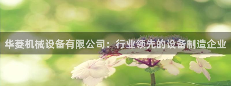 金年会手机版·(中国)官方网站-app下载：华菱机械设备有限公司：行业领先的设备制造企业