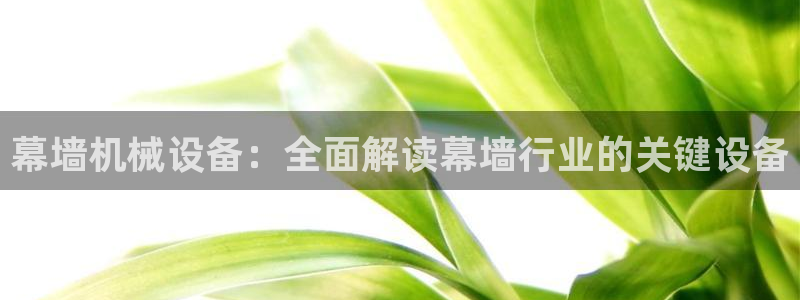 金年会官方在线登录网址是什么意思：幕墙机械设备：全面解读幕墙行业的关键设备