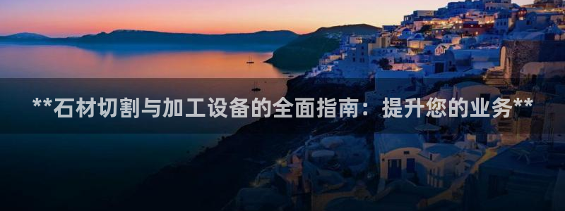 金年会平台官网下载：**石材切割与加工设备的全面指南：提升您的业务**