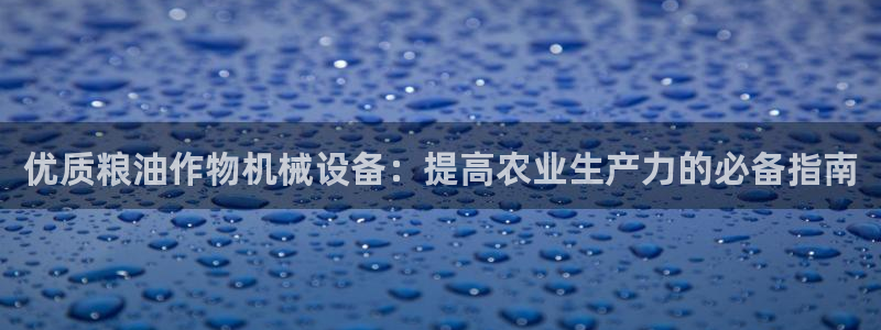 金年会网站稳不稳：优质粮油作物机械设备：提高农业生产力的必备指南