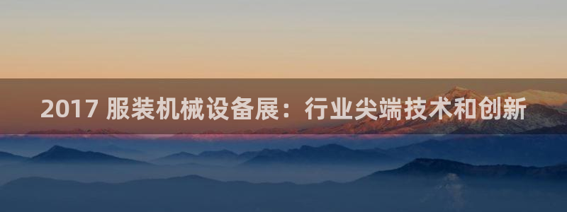 金年会官方登录入口网址是什么：2017 服装机械设备展：行业尖端技术和创新